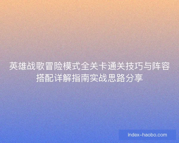 英雄战歌冒险模式全关卡通关技巧与阵容搭配详解指南实战思路分享