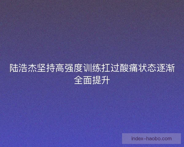 陆浩杰坚持高强度训练扛过酸痛状态逐渐全面提升