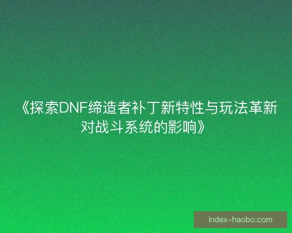 《探索DNF缔造者补丁新特性与玩法革新对战斗系统的影响》
