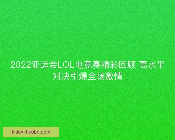 2022亚运会LOL电竞赛精彩回顾 高水平对决引爆全场激情