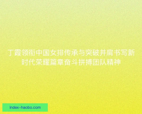 丁霞领衔中国女排传承与突破并肩书写新时代荣耀篇章奋斗拼搏团队精神